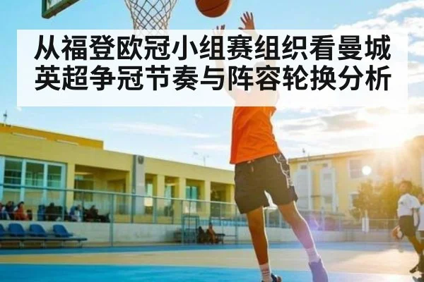 从福登欧冠小组赛组织看曼城英超争冠节奏与阵容轮换分析