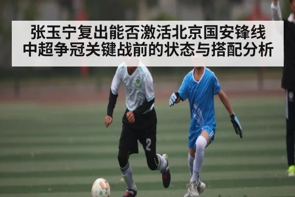 张玉宁复出能否激活北京国安锋线 中超争冠关键战前的状态与搭配分析